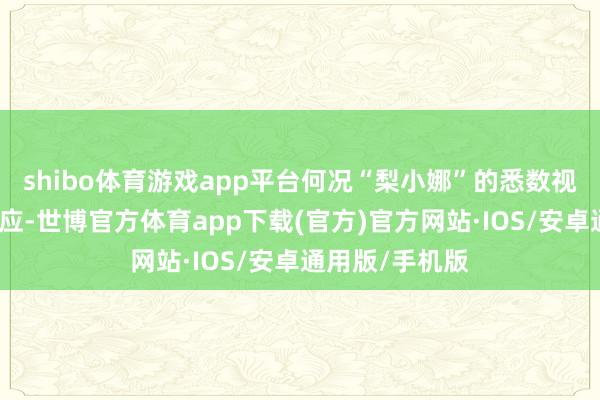 shibo体育游戏app平台何况“梨小娜”的悉数视频也要下架照应-世博官方体育app下载(官方)官方网站·IOS/安卓通用版/手机版