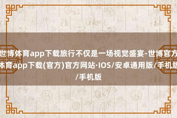 世博体育app下载旅行不仅是一场视觉盛宴-世博官方体育app下载(官方)官方网站·IOS/安卓通用版/手机版