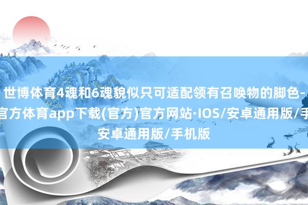 世博体育4魂和6魂貌似只可适配领有召唤物的脚色-世博官方体育app下载(官方)官方网站·IOS/安卓通用版/手机版
