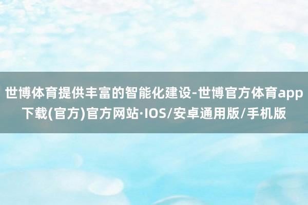 世博体育提供丰富的智能化建设-世博官方体育app下载(官方)官方网站·IOS/安卓通用版/手机版