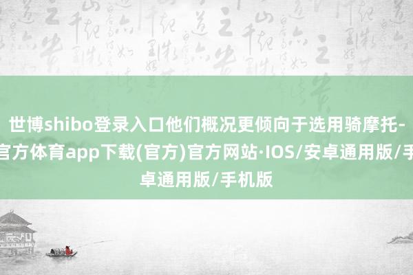 世博shibo登录入口他们概况更倾向于选用骑摩托-世博官方体育app下载(官方)官方网站·IOS/安卓通用版/手机版