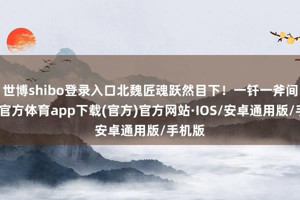 世博shibo登录入口北魏匠魂跃然目下！一钎一斧间-世博官方体育app下载(官方)官方网站·IOS/安卓通用版/手机版