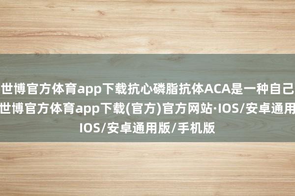 世博官方体育app下载抗心磷脂抗体ACA是一种自己免疫抗体-世博官方体育app下载(官方)官方网站·IOS/安卓通用版/手机版