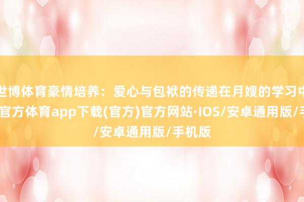 世博体育豪情培养：爱心与包袱的传递在月嫂的学习中-世博官方体育app下载(官方)官方网站·IOS/安卓通用版/手机版