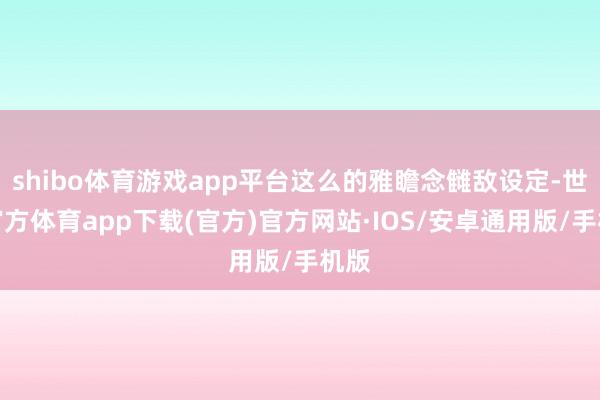 shibo体育游戏app平台这么的雅瞻念雠敌设定-世博官方体育app下载(官方)官方网站·IOS/安卓通用版/手机版