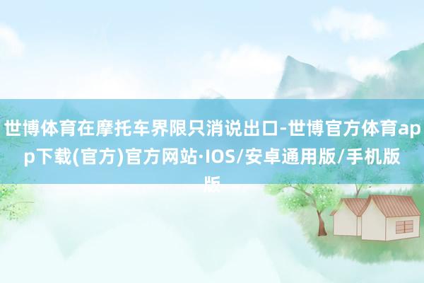 世博体育在摩托车界限只消说出口-世博官方体育app下载(官方)官方网站·IOS/安卓通用版/手机版