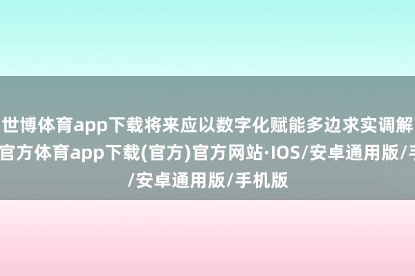 世博体育app下载将来应以数字化赋能多边求实调解-世博官方体育app下载(官方)官方网站·IOS/安卓通用版/手机版