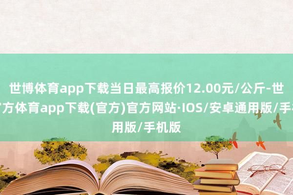 世博体育app下载当日最高报价12.00元/公斤-世博官方体育app下载(官方)官方网站·IOS/安卓通用版/手机版