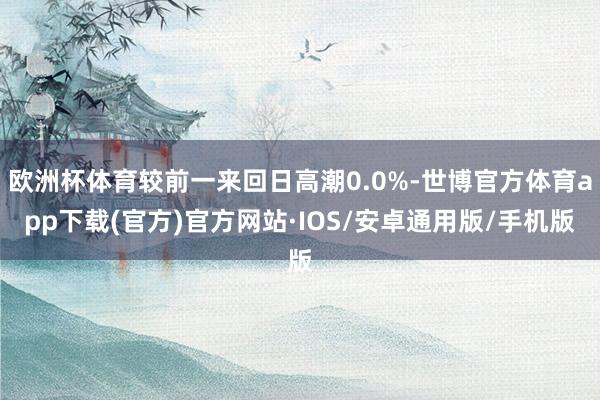 欧洲杯体育较前一来回日高潮0.0%-世博官方体育app下载(官方)官方网站·IOS/安卓通用版/手机版