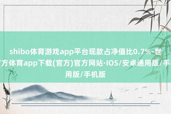 shibo体育游戏app平台现款占净值比0.7%-世博官方体育app下载(官方)官方网站·IOS/安卓通用版/手机版