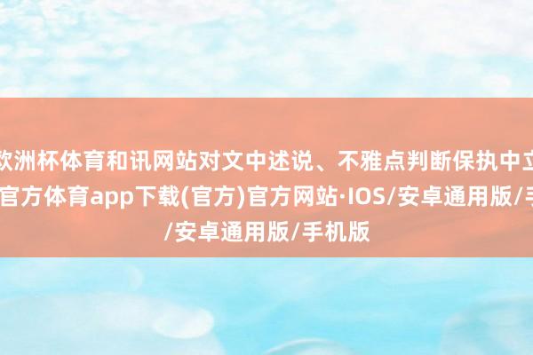 欧洲杯体育和讯网站对文中述说、不雅点判断保执中立-世博官方体育app下载(官方)官方网站·IOS/安卓通用版/手机版