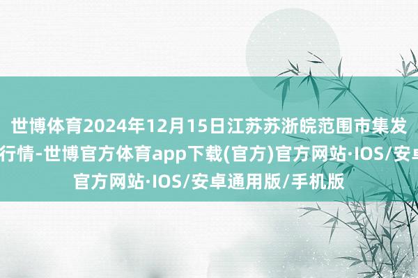 世博体育2024年12月15日江苏苏浙皖范围市集发展有限公司价钱行情-世博官方体育app下载(官方)官方网站·IOS/安卓通用版/手机版