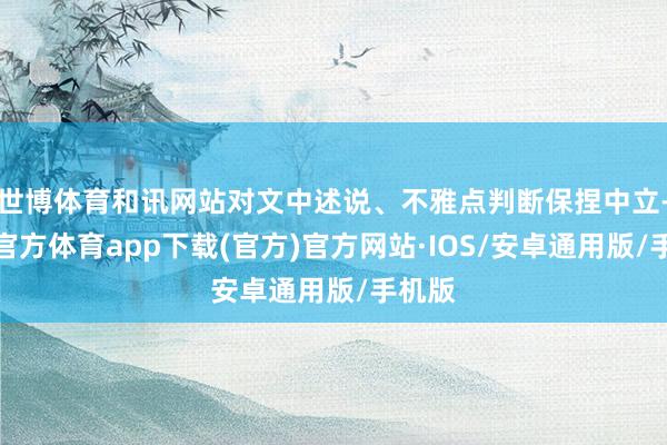 世博体育和讯网站对文中述说、不雅点判断保捏中立-世博官方体育app下载(官方)官方网站·IOS/安卓通用版/手机版