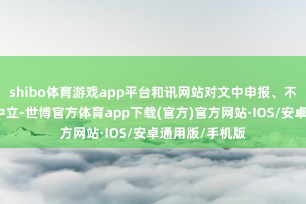 shibo体育游戏app平台和讯网站对文中申报、不雅点判断保捏中立-世博官方体育app下载(官方)官方网站·IOS/安卓通用版/手机版