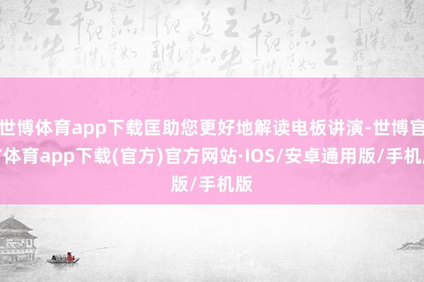 世博体育app下载匡助您更好地解读电板讲演-世博官方体育app下载(官方)官方网站·IOS/安卓通用版/手机版