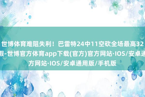世博体育难阻失利！巴雷特24中11空砍全场最高32分9板 有6装假-世博官方体育app下载(官方)官方网站·IOS/安卓通用版/手机版