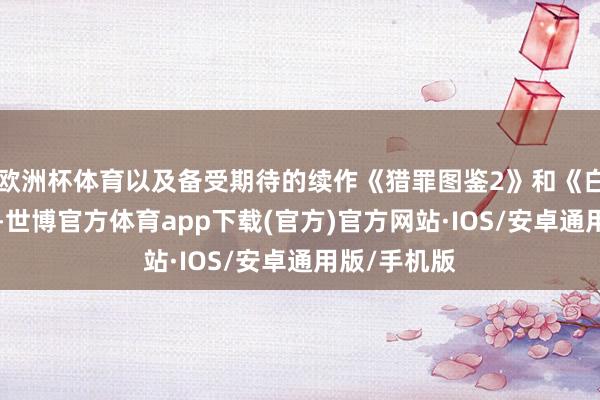 欧洲杯体育以及备受期待的续作《猎罪图鉴2》和《白夜追凶2》-世博官方体育app下载(官方)官方网站·IOS/安卓通用版/手机版