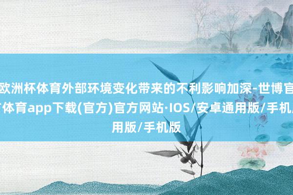 欧洲杯体育外部环境变化带来的不利影响加深-世博官方体育app下载(官方)官方网站·IOS/安卓通用版/手机版