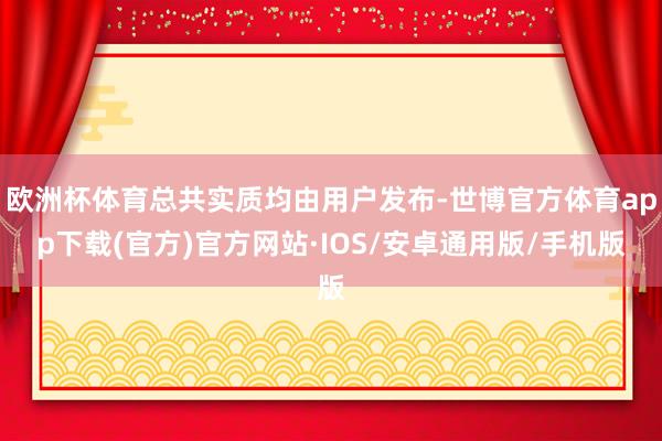 欧洲杯体育总共实质均由用户发布-世博官方体育app下载(官方)官方网站·IOS/安卓通用版/手机版