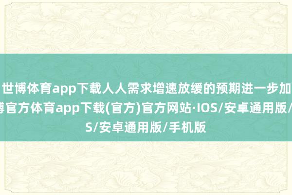 世博体育app下载人人需求增速放缓的预期进一步加强-世博官方体育app下载(官方)官方网站·IOS/安卓通用版/手机版