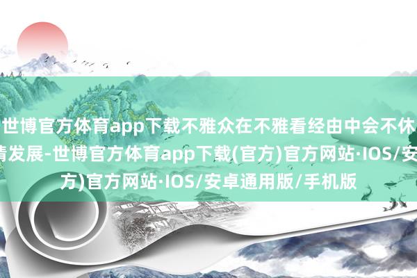 世博官方体育app下载不雅众在不雅看经由中会不休测度下一步的剧情发展-世博官方体育app下载(官方)官方网站·IOS/安卓通用版/手机版