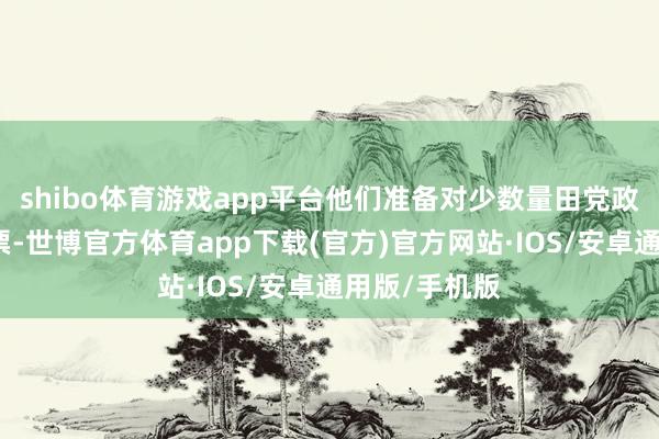 shibo体育游戏app平台他们准备对少数量田党政府投不信任票-世博官方体育app下载(官方)官方网站·IOS/安卓通用版/手机版