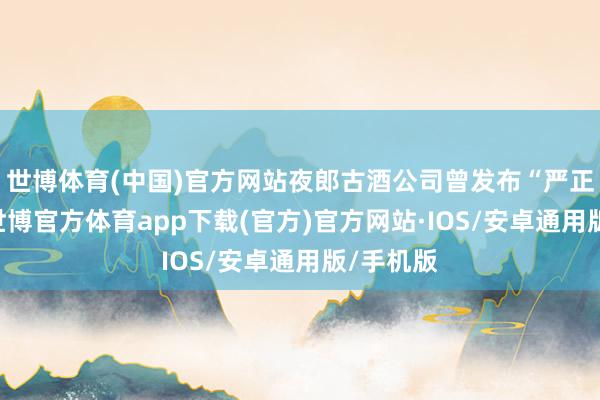 世博体育(中国)官方网站夜郎古酒公司曾发布“严正声明”-世博官方体育app下载(官方)官方网站·IOS/安卓通用版/手机版