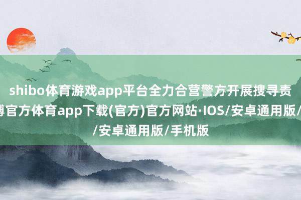 shibo体育游戏app平台全力合营警方开展搜寻责任-世博官方体育app下载(官方)官方网站·IOS/安卓通用版/手机版