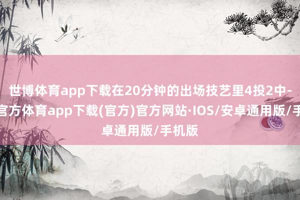 世博体育app下载在20分钟的出场技艺里4投2中-世博官方体育app下载(官方)官方网站·IOS/安卓通用版/手机版