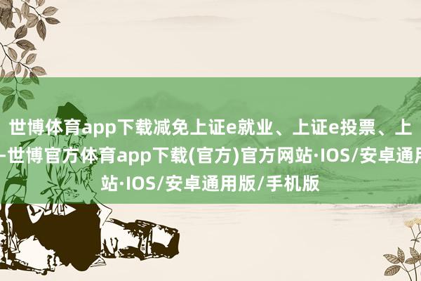 世博体育app下载减免上证e就业、上证e投票、上证云等用度-世博官方体育app下载(官方)官方网站·IOS/安卓通用版/手机版