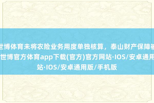 世博体育未将农险业务用度单独核算，泰山财产保障被罚23万元-世博官方体育app下载(官方)官方网站·IOS/安卓通用版/手机版
