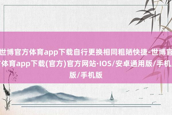 世博官方体育app下载自行更换相同粗陋快捷-世博官方体育app下载(官方)官方网站·IOS/安卓通用版/手机版