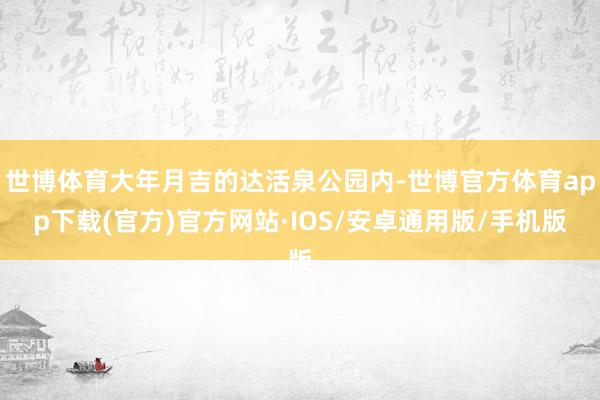 世博体育大年月吉的达活泉公园内-世博官方体育app下载(官方)官方网站·IOS/安卓通用版/手机版