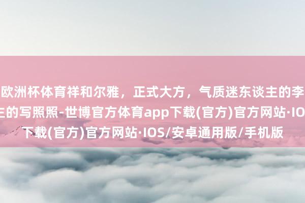 欧洲杯体育祥和尔雅,正式大方,气质迷东谈主的李小萌,楚楚可东谈主的写照照-世博官方体育app下载(官方)官方网站·IOS/安卓通用版/手机版