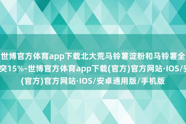 世博官方体育app下载北大荒马铃薯淀粉和马铃薯全粉寰球阛阓份额冲突15%-世博官方体育app下载(官方)官方网站·IOS/安卓通用版/手机版