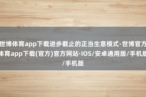 世博体育app下载进步截止的正当生意模式-世博官方体育app下载(官方)官方网站·IOS/安卓通用版/手机版