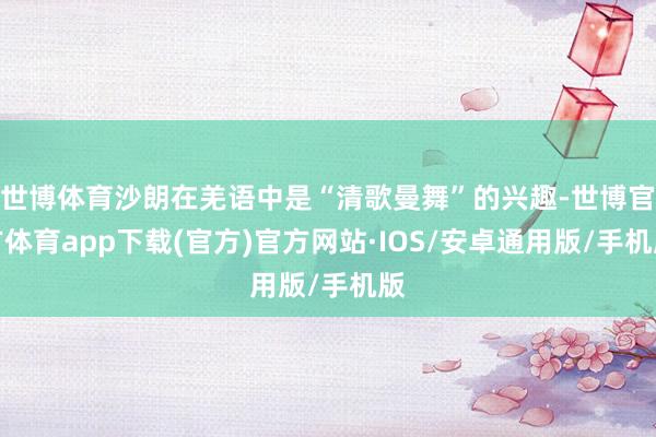 世博体育沙朗在羌语中是“清歌曼舞”的兴趣-世博官方体育app下载(官方)官方网站·IOS/安卓通用版/手机版