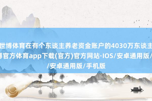 世博体育在有个东谈主养老资金账户的4030万东谈主中-世博官方体育app下载(官方)官方网站·IOS/安卓通用版/手机版