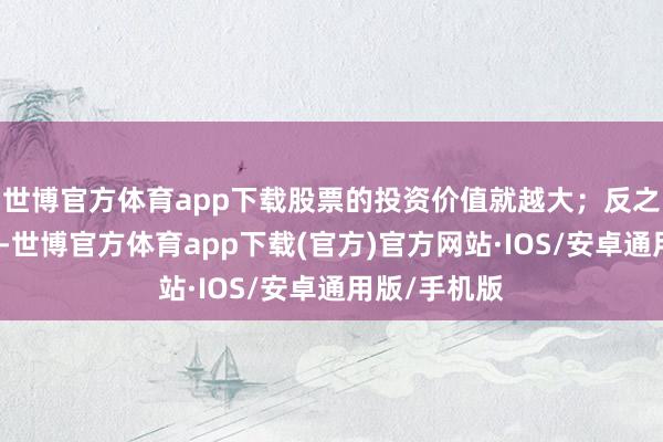 世博官方体育app下载股票的投资价值就越大；反之则论断相背-世博官方体育app下载(官方)官方网站·IOS/安卓通用版/手机版