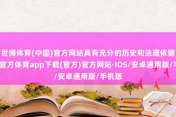 世博体育(中国)官方网站具有充分的历史和法理依据-世博官方体育app下载(官方)官方网站·IOS/安卓通用版/手机版