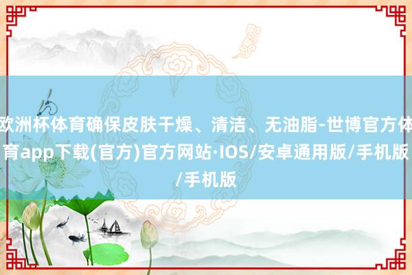 欧洲杯体育确保皮肤干燥、清洁、无油脂-世博官方体育app下载(官方)官方网站·IOS/安卓通用版/手机版