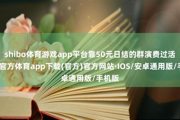 shibo体育游戏app平台靠50元日结的群演费过活-世博官方体育app下载(官方)官方网站·IOS/安卓通用版/手机版