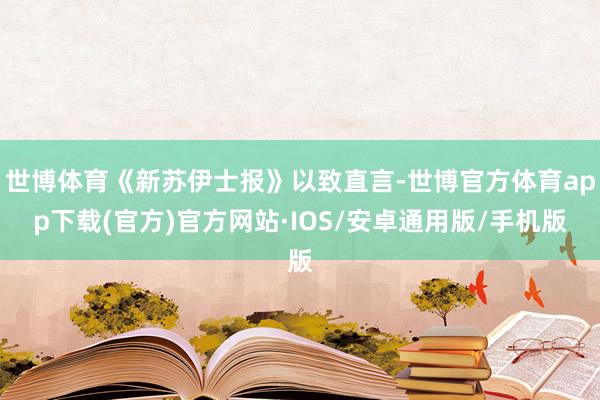 世博体育《新苏伊士报》以致直言-世博官方体育app下载(官方)官方网站·IOS/安卓通用版/手机版