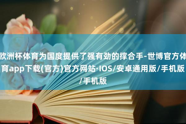 欧洲杯体育为国度提供了强有劲的撑合手-世博官方体育app下载(官方)官方网站·IOS/安卓通用版/手机版