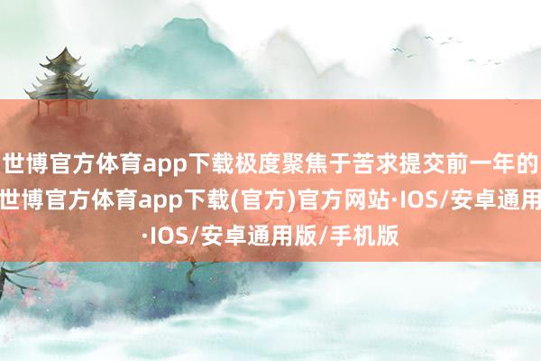 世博官方体育app下载极度聚焦于苦求提交前一年的经济气象-世博官方体育app下载(官方)官方网站·IOS/安卓通用版/手机版