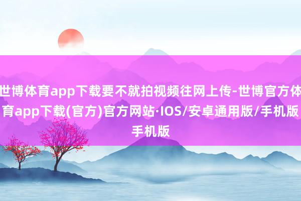 世博体育app下载要不就拍视频往网上传-世博官方体育app下载(官方)官方网站·IOS/安卓通用版/手机版