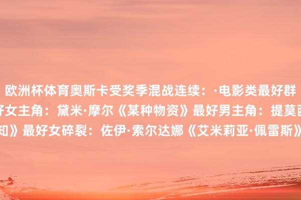 欧洲杯体育奥斯卡受奖季混战连续：　　·电影类　　最好群戏：　　《诡秘会议》　　最好女主角：　　黛米·摩尔《某种物资》　　最好男主角：　　提莫西·查拉梅《总共未知》　　最好女碎裂：　　佐伊·索尔达娜《艾米莉亚·佩雷斯》　　最好男碎裂：　　基南·卡尔金《确实的倒霉》　　最好特技群戏：　　《特技猎东谈主》　　·剧集类　　剧情最好群戏：　　《幕府将军》　　剧情最好女演员：　　泽井杏奈《幕府将军》　　剧情最