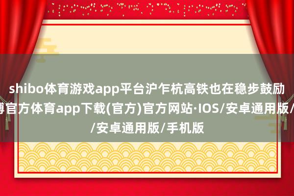 shibo体育游戏app平台沪乍杭高铁也在稳步鼓励中-世博官方体育app下载(官方)官方网站·IOS/安卓通用版/手机版