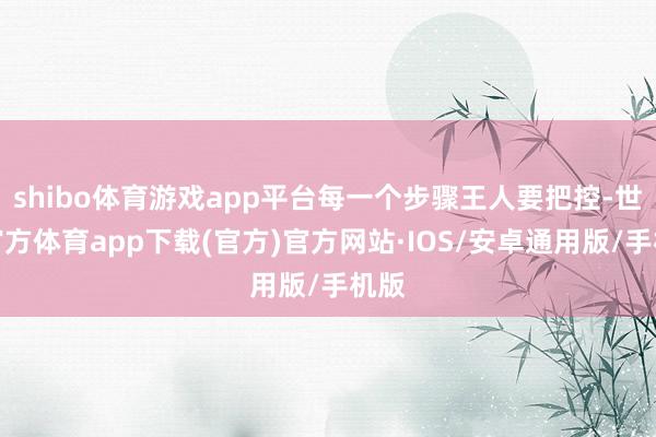 shibo体育游戏app平台每一个步骤王人要把控-世博官方体育app下载(官方)官方网站·IOS/安卓通用版/手机版