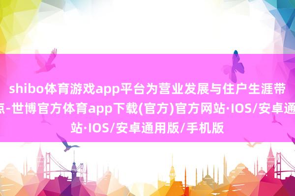 shibo体育游戏app平台为营业发展与住户生涯带来诸多新亮点-世博官方体育app下载(官方)官方网站·IOS/安卓通用版/手机版
